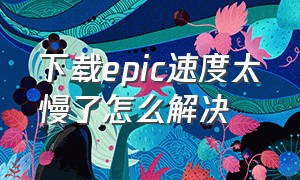 下载epic速度太慢了怎么解决