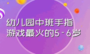 幼儿园中班手指游戏最火的5-6岁