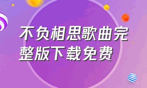 不负相思歌曲完整版下载免费