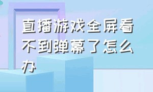 直播游戏全屏看不到弹幕了怎么办