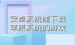 安卓系统能下载苹果系统的游戏