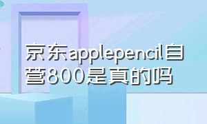 京东applepencil自营800是真的吗