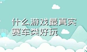 什么游戏最真实赛车类好玩