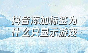 抖音添加标签为什么只显示游戏