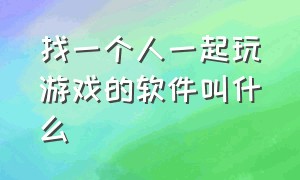 找一个人一起玩游戏的软件叫什么