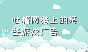 吐槽网络上的某些游戏广告