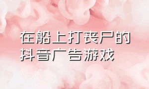 在船上打丧尸的抖音广告游戏