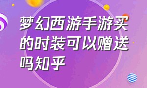 梦幻西游手游买的时装可以赠送吗知乎