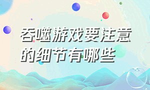 吞噬游戏要注意的细节有哪些