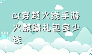 cf穿越火线手游火麒麟礼包多少钱