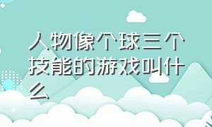 人物像个球三个技能的游戏叫什么