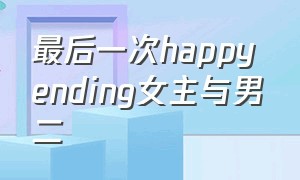 最后一次happy ending女主与男二