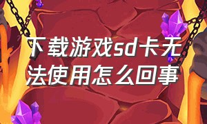 下载游戏sd卡无法使用怎么回事