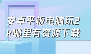 安卓平板电脑玩2k哪里有资源下载