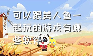 可以跟美人鱼一起玩的游戏有哪些软件