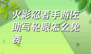 火影忍者手游佐助写轮眼怎么免费