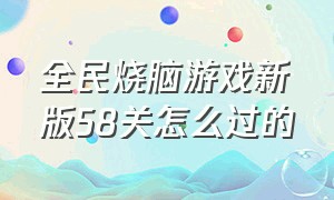 全民烧脑游戏新版58关怎么过的