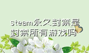 steam永久封禁是封禁所有游戏吗