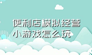 便利店模拟经营小游戏怎么玩