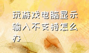 玩游戏电脑显示输入不支持怎么办