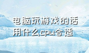 电脑玩游戏的话用什么cpu合适