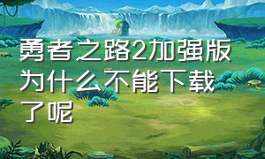 勇者之路2加强版为什么不能下载了呢