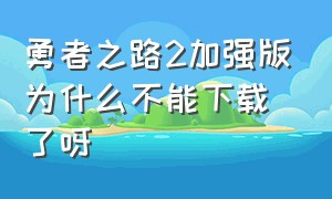 勇者之路2加强版为什么不能下载了呀