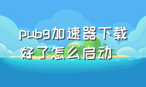 pubg加速器下载好了怎么启动