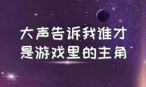 大声告诉我谁才是游戏里的主角