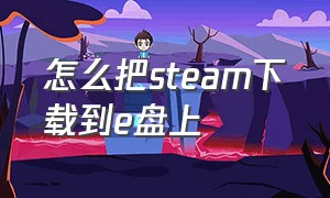 怎么把steam下载到e盘上