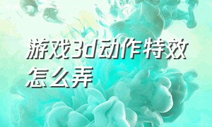 游戏3d动作特效怎么弄