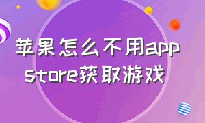 苹果怎么不用app store获取游戏