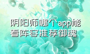 阴阳师哪个app能看阵容推荐御魂