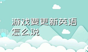 游戏要更新英语怎么说