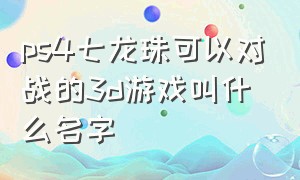 ps4七龙珠可以对战的3d游戏叫什么名字