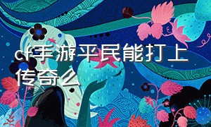 cf手游平民能打上传奇么