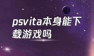psvita本身能下载游戏吗