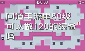 问道手游里80级可以做120的装备吗