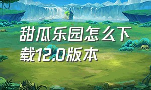 甜瓜乐园怎么下载12.0版本