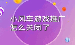 小风车游戏推广怎么关闭了