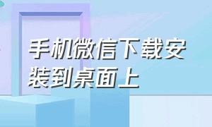 手机微信下载安装到桌面上