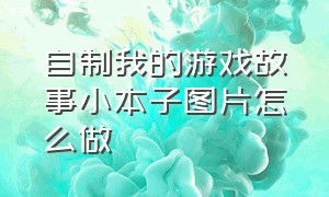 自制我的游戏故事小本子图片怎么做