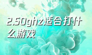 2.50ghz适合打什么游戏