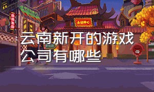 云南新开的游戏公司有哪些