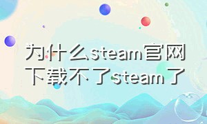 为什么steam官网下载不了steam了