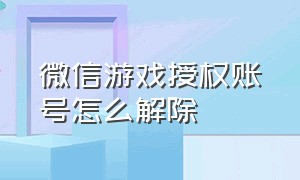 微信游戏授权账号怎么解除