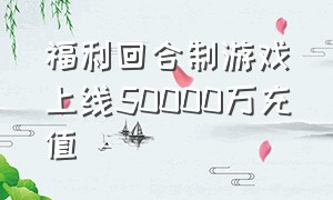 福利回合制游戏上线50000万充值