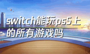 switch能玩ps5上的所有游戏吗