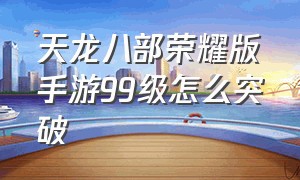 天龙八部荣耀版手游99级怎么突破