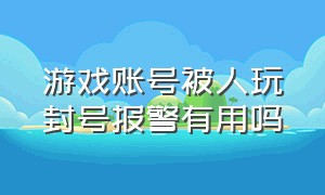 游戏账号被人玩封号报警有用吗